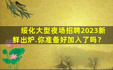 绥化大型夜场招聘2023新鲜出炉.你准备好加入了吗？